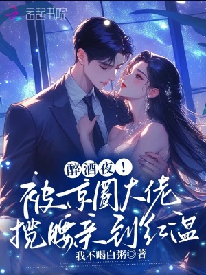 醉酒夜！被京圈大佬揽腰亲到红温